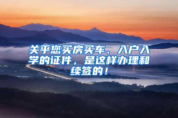 关乎您买房买车、入户入学的证件，是这样办理和续签的！