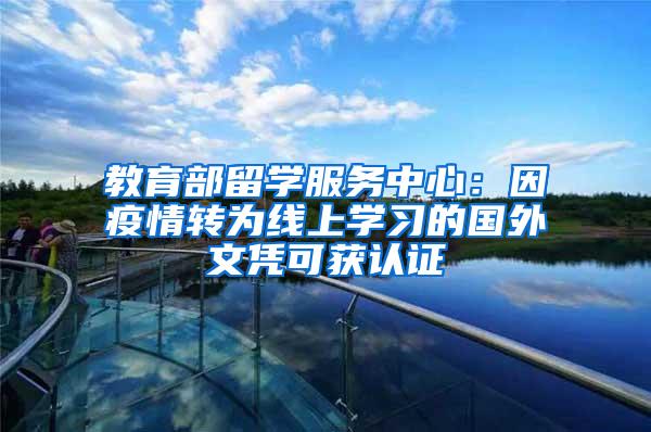 教育部留学服务中心：因疫情转为线上学习的国外文凭可获认证