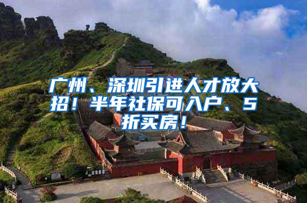 广州、深圳引进人才放大招！半年社保可入户、5折买房！