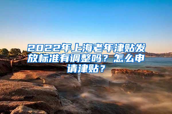 2022年上海老年津贴发放标准有调整吗？怎么申请津贴？