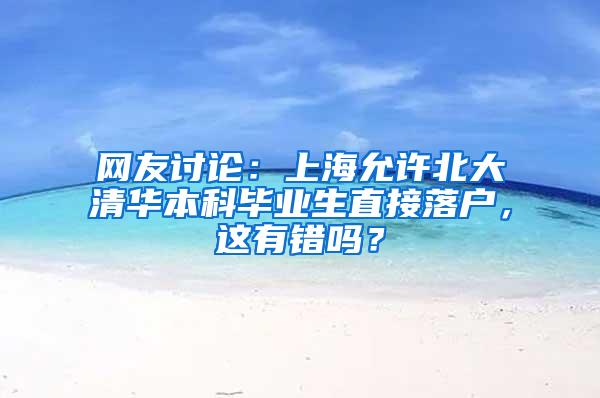 网友讨论：上海允许北大清华本科毕业生直接落户，这有错吗？