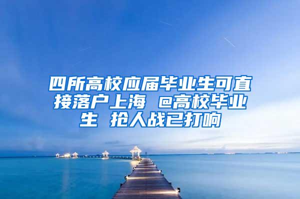四所高校应届毕业生可直接落户上海 @高校毕业生 抢人战已打响
