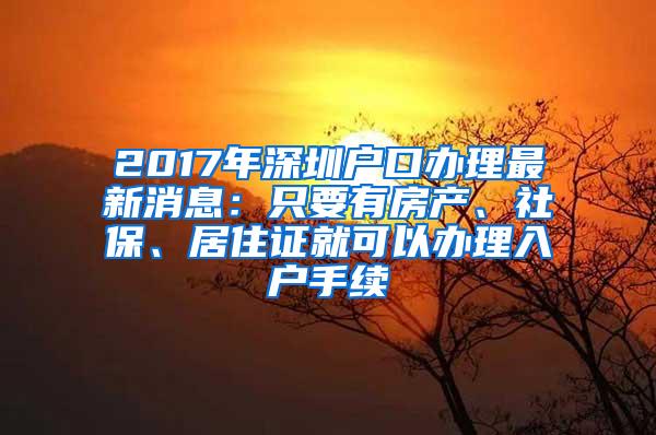 2017年深圳户口办理最新消息：只要有房产、社保、居住证就可以办理入户手续