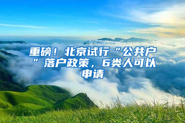 重磅！北京试行“公共户”落户政策，6类人可以申请