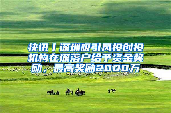 快讯丨深圳吸引风投创投机构在深落户给予资金奖励，最高奖励2000万