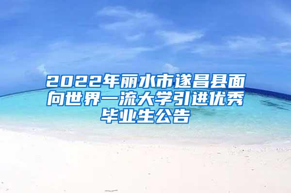2022年丽水市遂昌县面向世界一流大学引进优秀毕业生公告