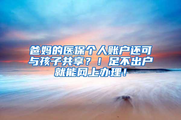 爸妈的医保个人账户还可与孩子共享？！足不出户就能网上办理！