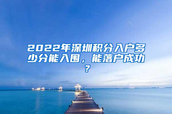 2022年深圳积分入户多少分能入围，能落户成功？