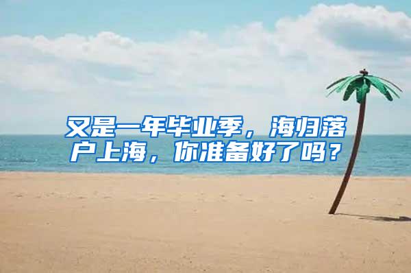 又是一年毕业季，海归落户上海，你准备好了吗？