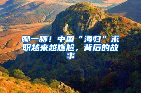 聊一聊！中国“海归”求职越来越尴尬，背后的故事