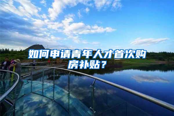 如何申请青年人才首次购房补贴？