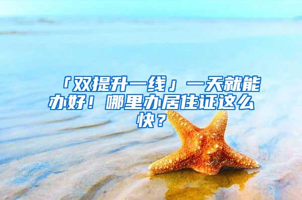 「双提升一线」一天就能办好！哪里办居住证这么快？
