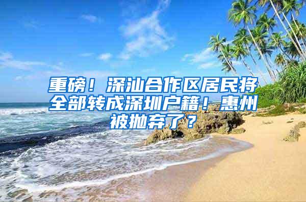 重磅！深汕合作区居民将全部转成深圳户籍！惠州被抛弃了？