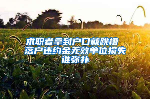 求职者拿到户口就跳槽 落户违约金无效单位损失谁弥补