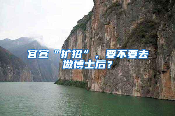 官宣“扩招”，要不要去做博士后？
