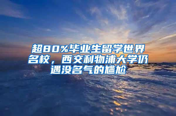 超80%毕业生留学世界名校，西交利物浦大学仍遇没名气的尴尬