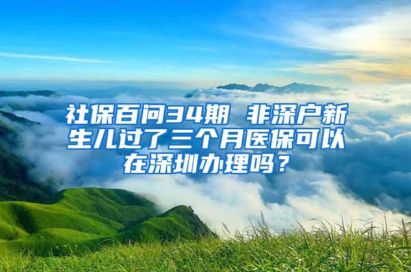 社保百问34期 非深户新生儿过了三个月医保可以在深圳办理吗？