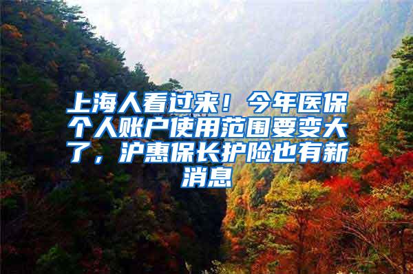 上海人看过来！今年医保个人账户使用范围要变大了，沪惠保长护险也有新消息