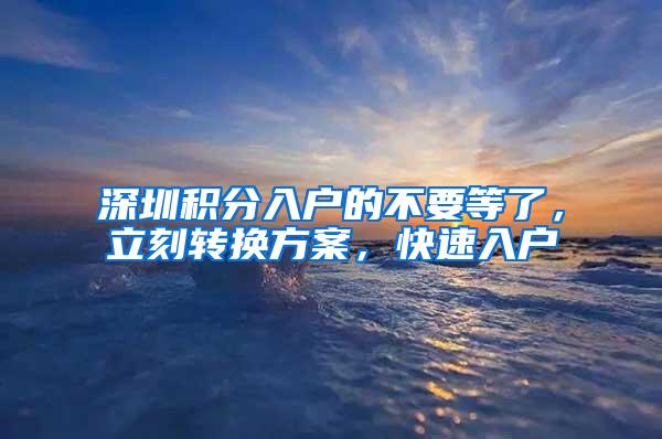 深圳积分入户的不要等了，立刻转换方案，快速入户
