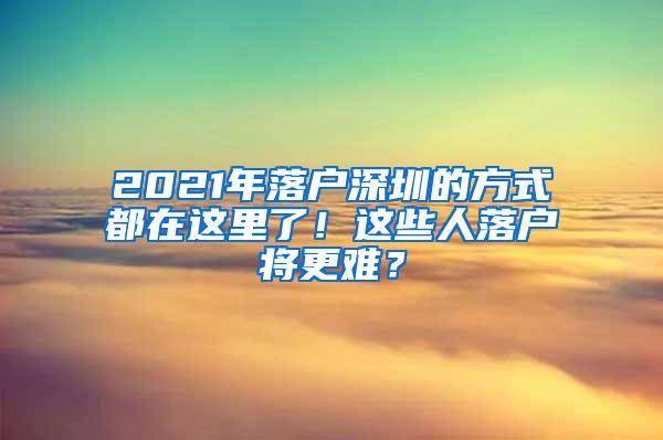 2021年落户深圳的方式都在这里了！这些人落户将更难？