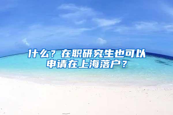 什么？在职研究生也可以申请在上海落户？