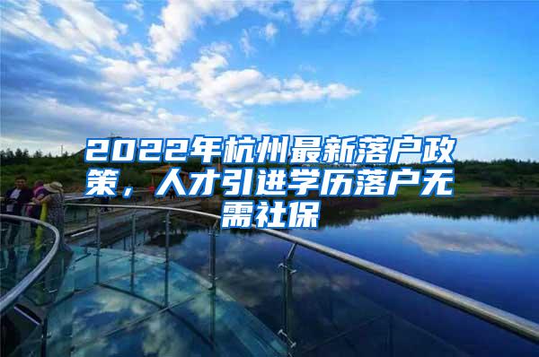 2022年杭州最新落户政策，人才引进学历落户无需社保