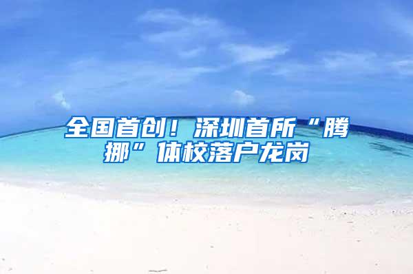 全国首创！深圳首所“腾挪”体校落户龙岗