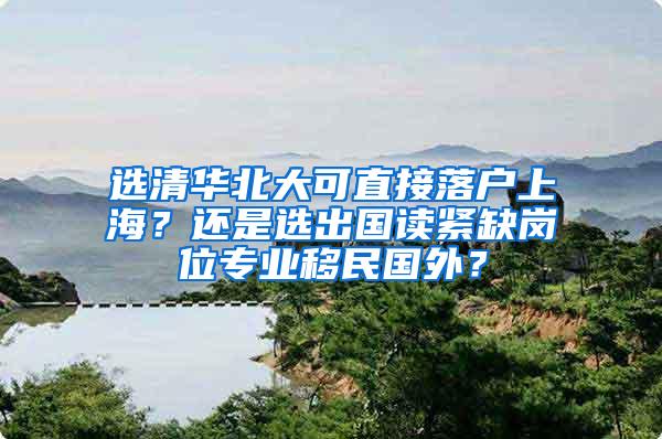 选清华北大可直接落户上海？还是选出国读紧缺岗位专业移民国外？