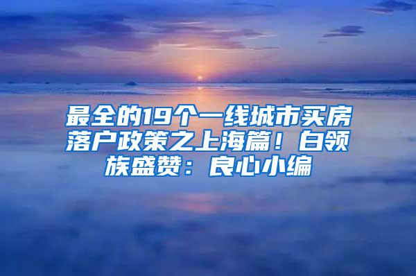 最全的19个一线城市买房落户政策之上海篇！白领族盛赞：良心小编