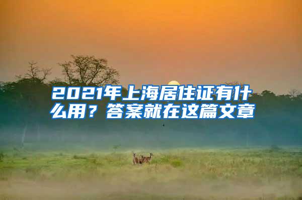 2021年上海居住证有什么用？答案就在这篇文章