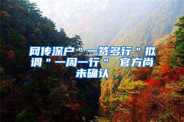 网传深户＂一签多行＂拟调＂一周一行＂ 官方尚未确认