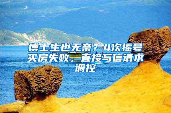 博士生也无奈？4次摇号买房失败，直接写信请求调控