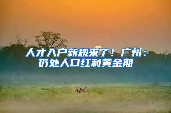 人才入户新规来了！广州：仍处人口红利黄金期