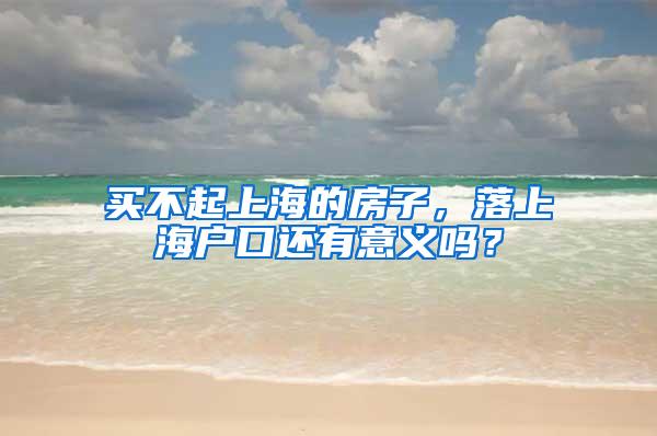 买不起上海的房子，落上海户口还有意义吗？