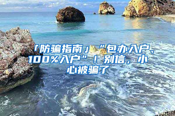 「防骗指南」“包办入户、100%入户”！别信，小心被骗了