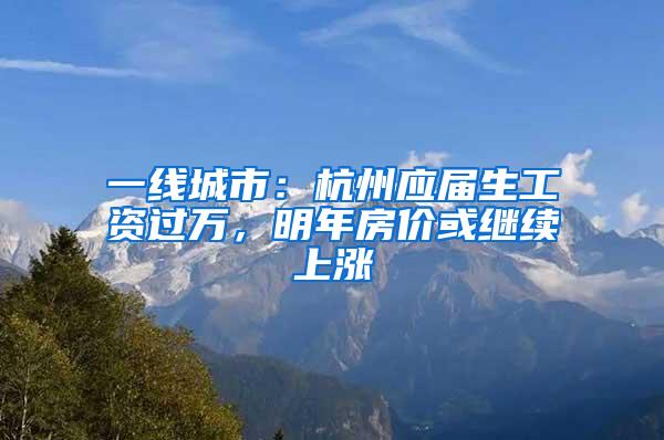 一线城市：杭州应届生工资过万，明年房价或继续上涨