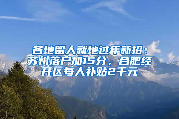 各地留人就地过年新招：苏州落户加15分，合肥经开区每人补贴2千元