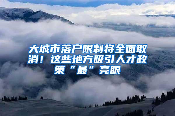 大城市落户限制将全面取消！这些地方吸引人才政策“最”亮眼
