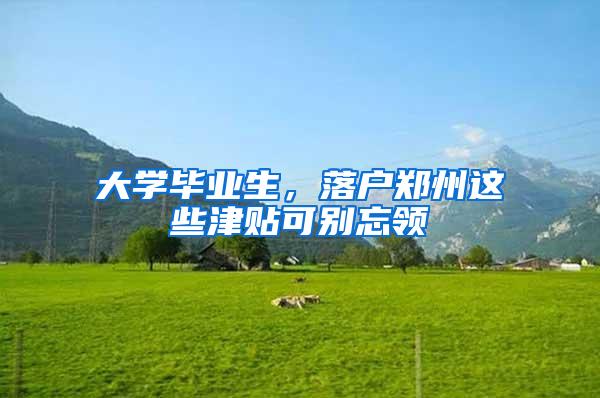 大学毕业生，落户郑州这些津贴可别忘领