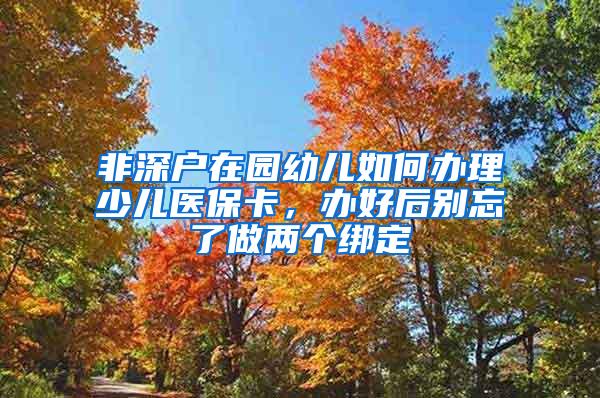 非深户在园幼儿如何办理少儿医保卡，办好后别忘了做两个绑定