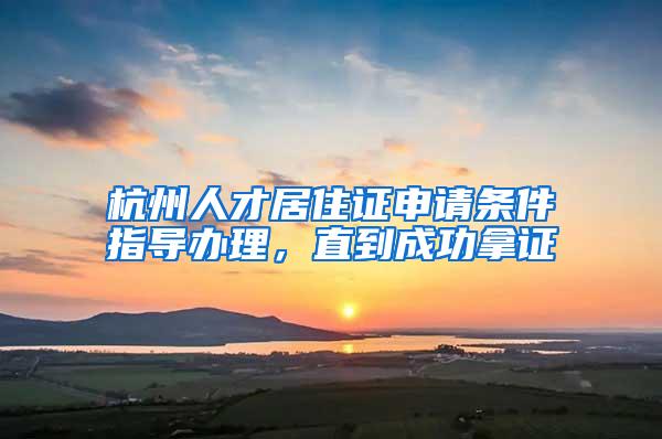 杭州人才居住证申请条件指导办理，直到成功拿证