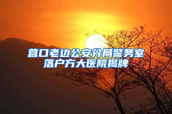 营口老边公安分局警务室落户方大医院揭牌