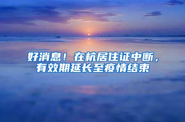 好消息！在杭居住证中断，有效期延长至疫情结束