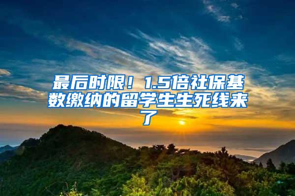 最后时限！1.5倍社保基数缴纳的留学生生死线来了
