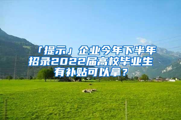 「提示」企业今年下半年招录2022届高校毕业生有补贴可以拿？