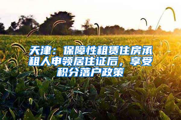 天津：保障性租赁住房承租人申领居住证后，享受积分落户政策