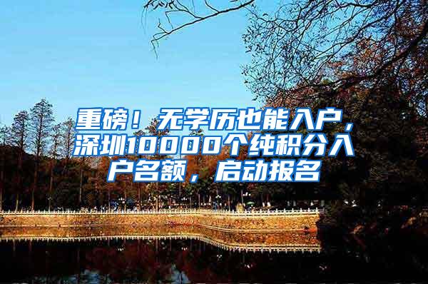 重磅！无学历也能入户，深圳10000个纯积分入户名额，启动报名