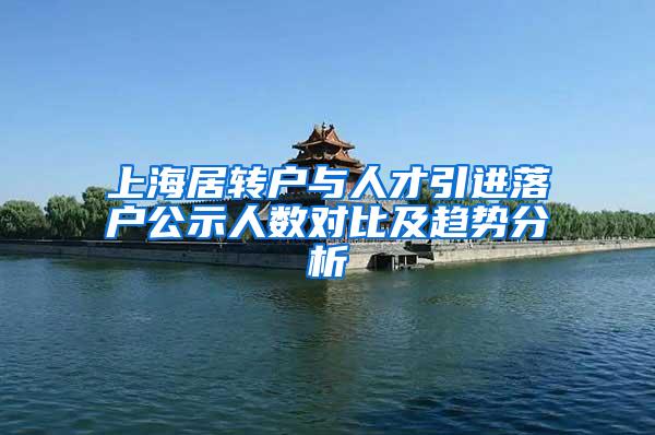 上海居转户与人才引进落户公示人数对比及趋势分析