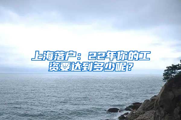 上海落户：22年你的工资要达到多少呢？