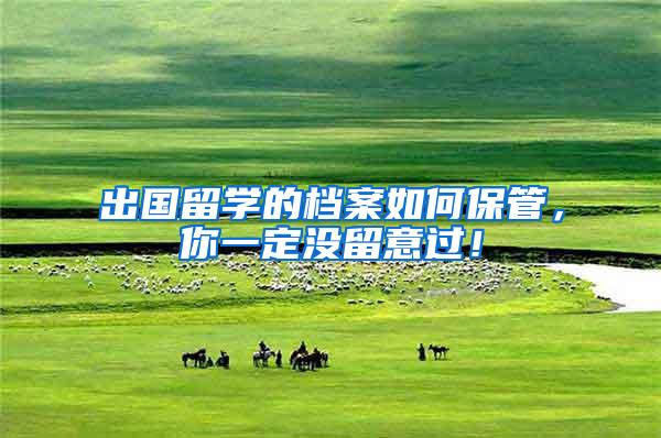 出国留学的档案如何保管，你一定没留意过！
